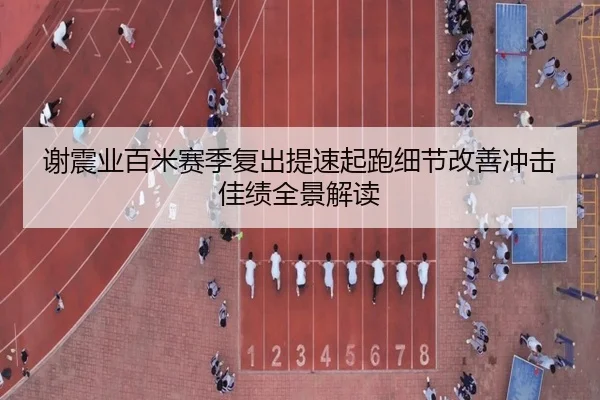 谢震业百米赛季复出提速起跑细节改善冲击佳绩全景解读
